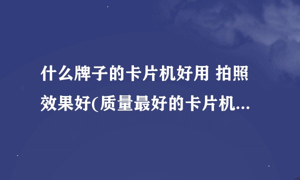 什么牌子的卡片机好用 拍照效果好(质量最好的卡片机是哪个)
