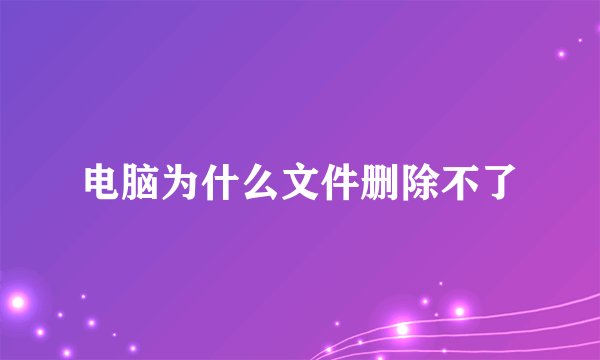 电脑为什么文件删除不了
