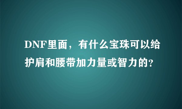 DNF里面，有什么宝珠可以给护肩和腰带加力量或智力的？