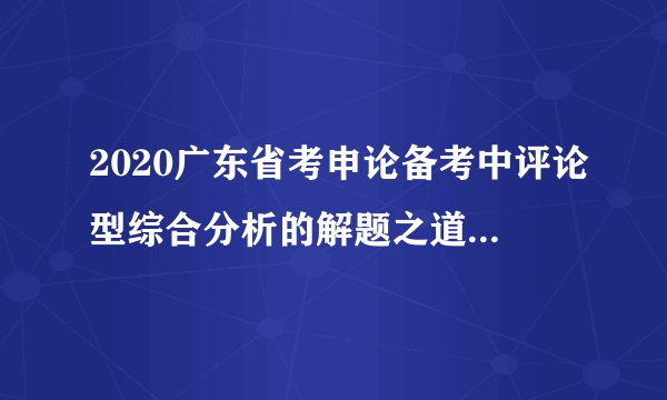 2020广东省考申论备考中评论型综合分析的解题之道有哪些？