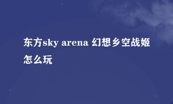 东方sky arena 幻想乡空战姬怎么玩