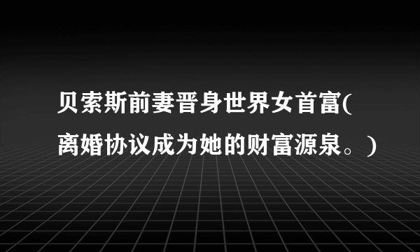 贝索斯前妻晋身世界女首富(离婚协议成为她的财富源泉。)