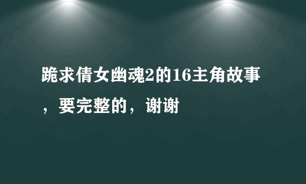 跪求倩女幽魂2的16主角故事，要完整的，谢谢