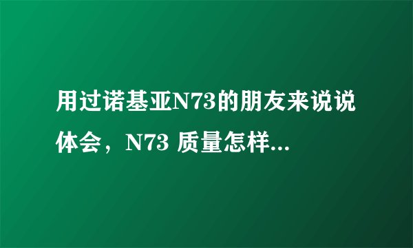 用过诺基亚N73的朋友来说说体会，N73 质量怎样，有何优缺点，性价比如何