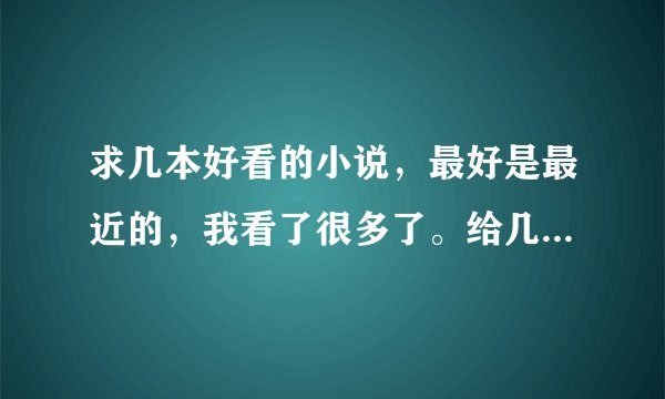 求几本好看的小说，最好是最近的，我看了很多了。给几本没看过的，你感觉。呵呵