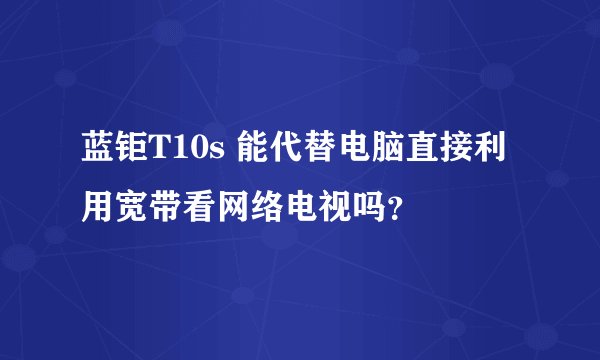 蓝钜T10s 能代替电脑直接利用宽带看网络电视吗？