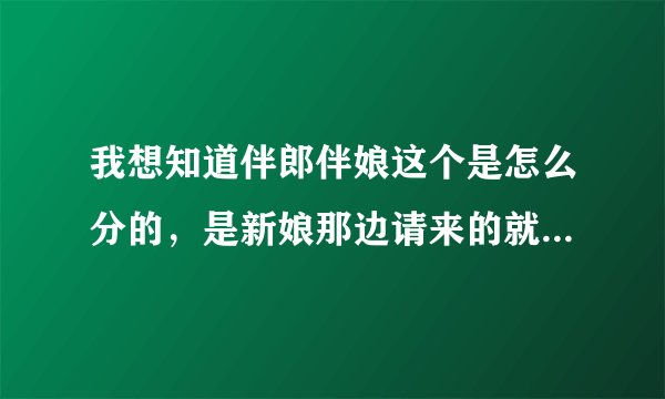 我想知道伴郎伴娘这个是怎么分的，是新娘那边请来的就是伴娘然后新郎那边请来的就是伴郎，还是一男一女就