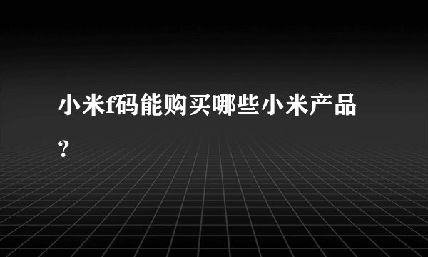 小米f码能购买哪些小米产品？