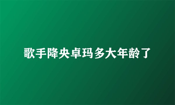 歌手降央卓玛多大年龄了