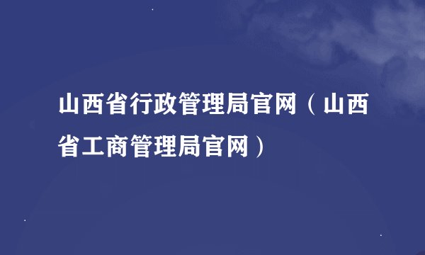 山西省行政管理局官网（山西省工商管理局官网）