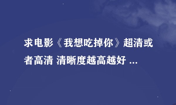 求电影《我想吃掉你》超清或者高清 清晰度越高越好 网盘or迅雷链接 有无字幕都可以！