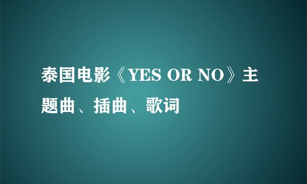 泰国电影《YES OR NO》主题曲、插曲、歌词