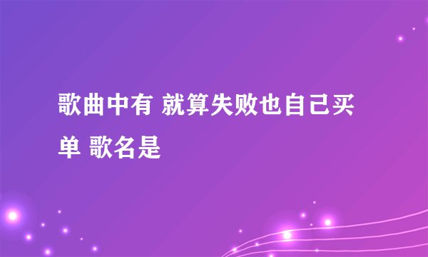 歌曲中有 就算失败也自己买单 歌名是