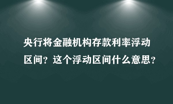 央行将金融机构存款利率浮动区间？这个浮动区间什么意思？