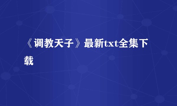 《调教天子》最新txt全集下载