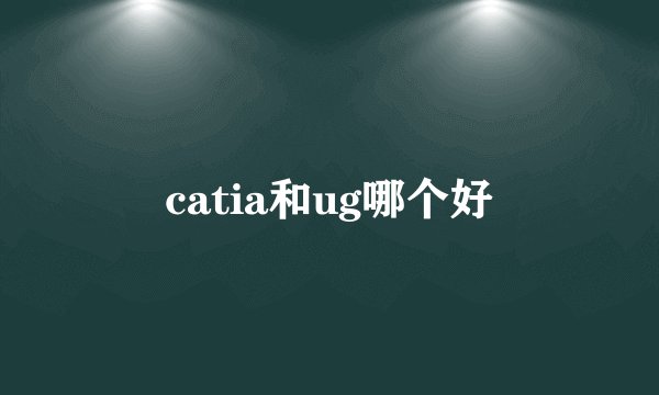 catia和ug哪个好