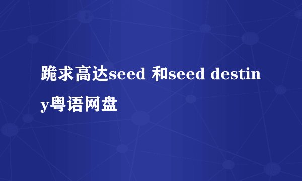 跪求高达seed 和seed destiny粤语网盘