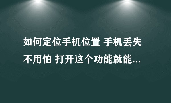 如何定位手机位置 手机丢失不用怕 打开这个功能就能精确定位