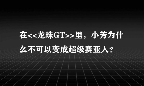 在<<龙珠GT>>里，小芳为什么不可以变成超级赛亚人？