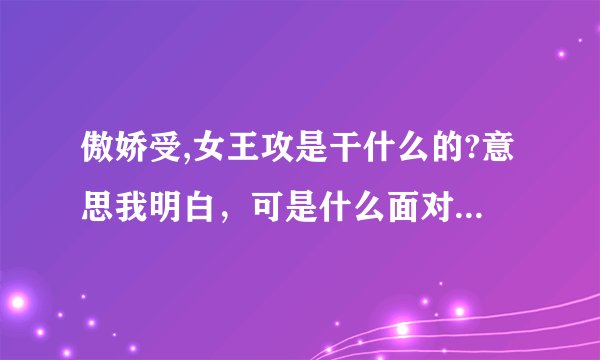 傲娇受,女王攻是干什么的?意思我明白，可是什么面对对手什么什么的，这是建群玩的吗，还是别而什么，求解