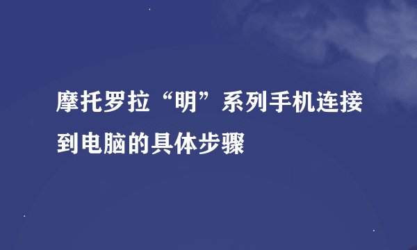 摩托罗拉“明”系列手机连接到电脑的具体步骤