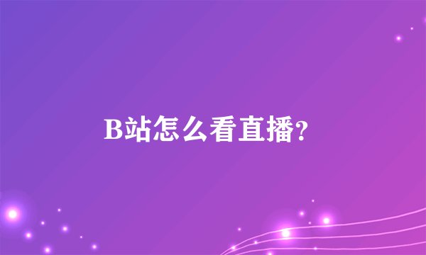 B站怎么看直播？