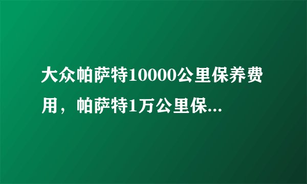 大众帕萨特10000公里保养费用，帕萨特1万公里保养多少钱？
