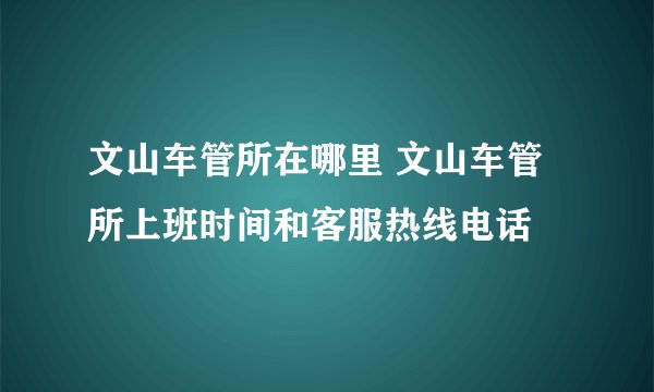 文山车管所在哪里 文山车管所上班时间和客服热线电话