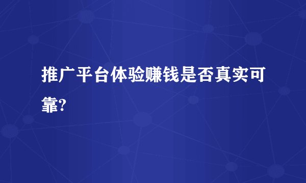 推广平台体验赚钱是否真实可靠?