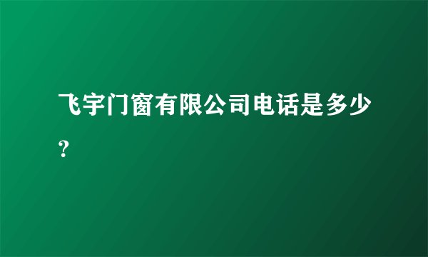 飞宇门窗有限公司电话是多少？