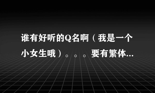 谁有好听的Q名啊（我是一个小女生哦）。。。要有繁体字哦，还要有特殊符号哦、、