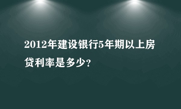 2012年建设银行5年期以上房贷利率是多少？