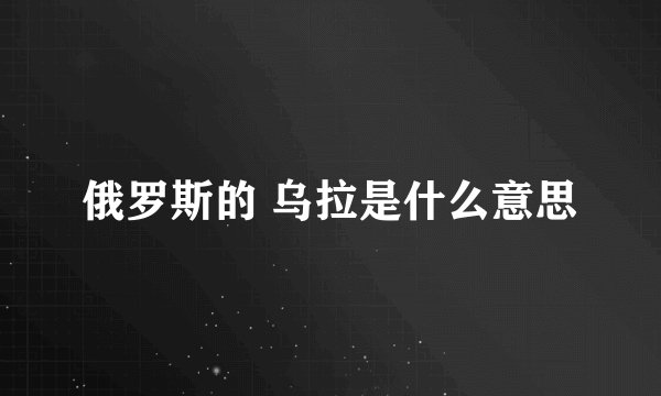 俄罗斯的 乌拉是什么意思