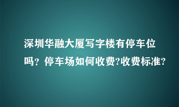 深圳华融大厦写字楼有停车位吗？停车场如何收费?收费标准?