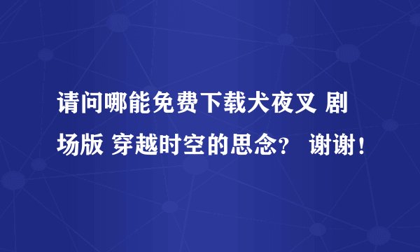 请问哪能免费下载犬夜叉 剧场版 穿越时空的思念？ 谢谢！