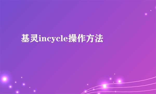 基灵incycle操作方法