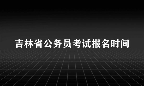 吉林省公务员考试报名时间