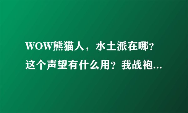 WOW熊猫人，水土派在哪？这个声望有什么用？我战袍那时买了，地下城一直加声望，但看不到声望条（友善）这