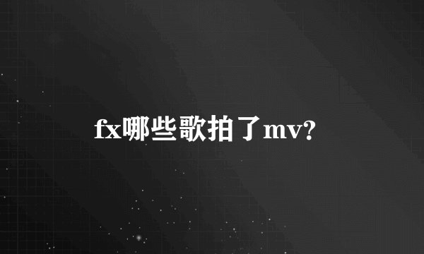 fx哪些歌拍了mv？