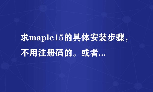 求maple15的具体安装步骤，不用注册码的。或者怎样得到注册码啊？