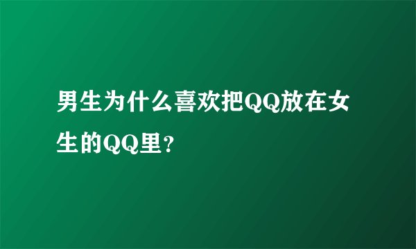 男生为什么喜欢把QQ放在女生的QQ里？