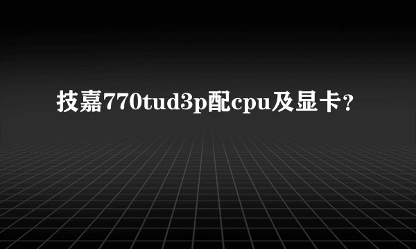 技嘉770tud3p配cpu及显卡？