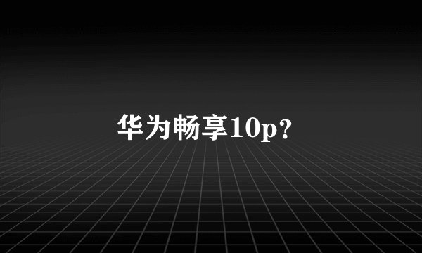 华为畅享10p？