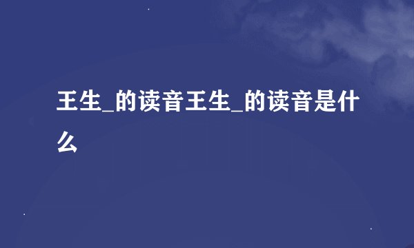 王生_的读音王生_的读音是什么