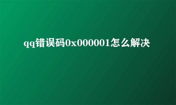 qq错误码0x000001怎么解决