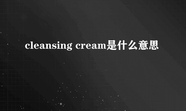 cleansing cream是什么意思