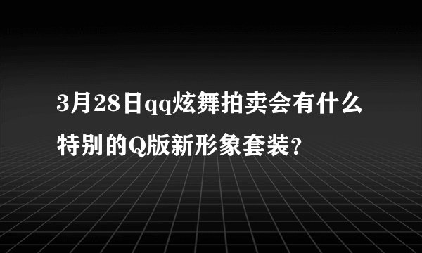 3月28日qq炫舞拍卖会有什么特别的Q版新形象套装？