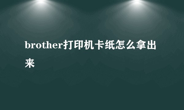brother打印机卡纸怎么拿出来