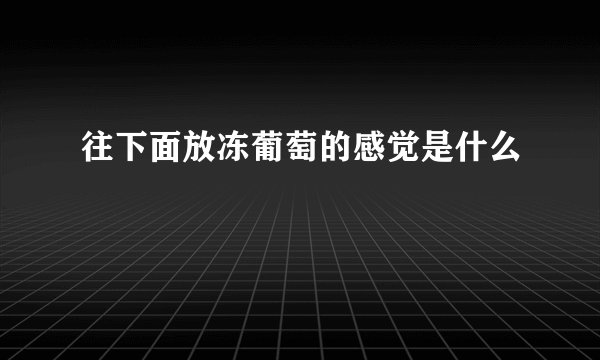 往下面放冻葡萄的感觉是什么