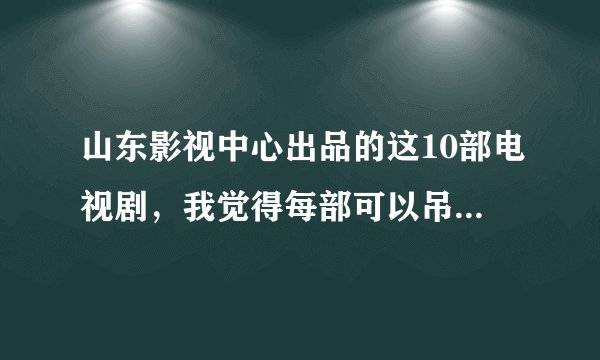 山东影视中心出品的这10部电视剧，我觉得每部可以吊打芒果台！